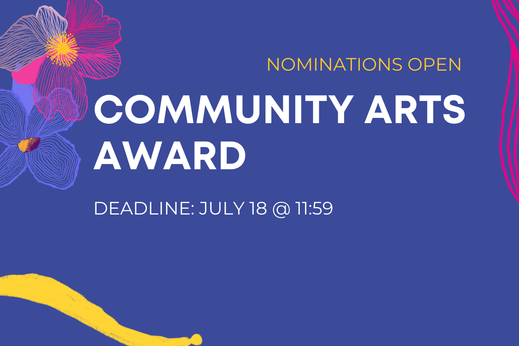 Text reads: Community Arts Award nominations now open. Deadline July 18 at 11:59 pm. Dark purple background with purple and pink flowers on the top left hand corner. Yellow line tracing the bottom 